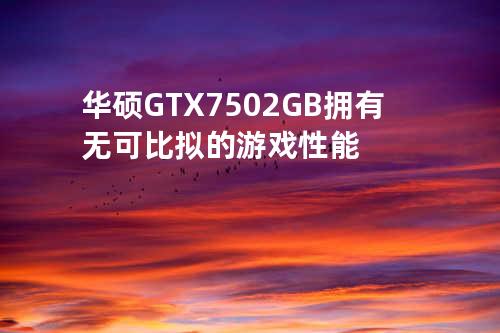 华硕GTX 750 2GB拥有无可比拟的游戏性能