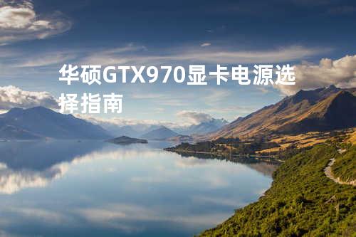 华硕GTX970显卡电源选择指南