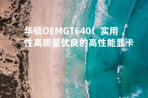 华硕OEM GT640：实用性高质量优良的高性能显卡