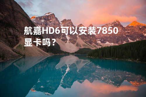 航嘉HD6可以安装7850显卡吗？
