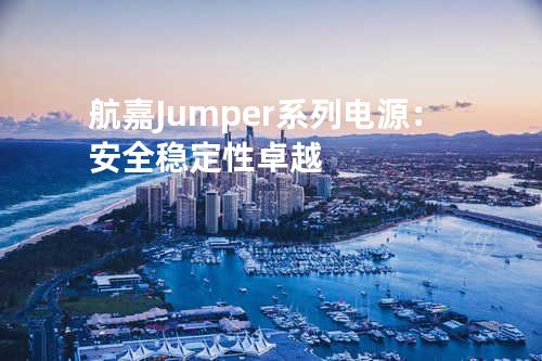 航嘉Jumper系列电源：安全稳定性卓越