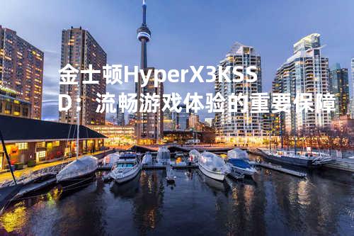 金士顿 HyperX 3K SSD：流畅游戏体验的重要保障
