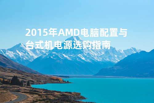 2015年AMD电脑配置与台式机电源选购指南