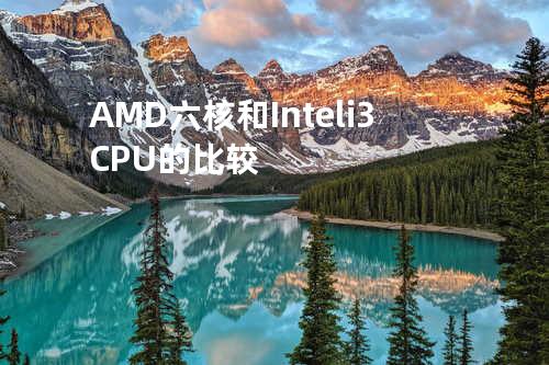 AMD六核和Intel i3 CPU的比较
