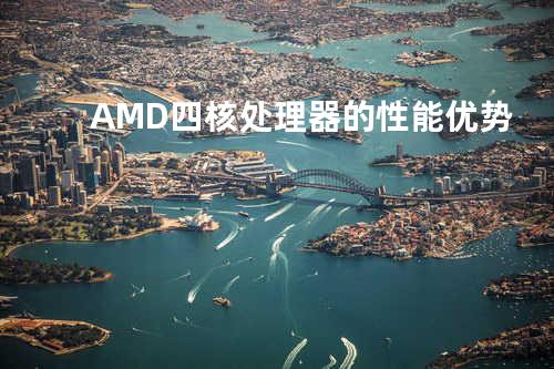 AMD四核处理器的性能优势