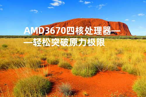 AMD 3670四核处理器——轻松突破原力极限