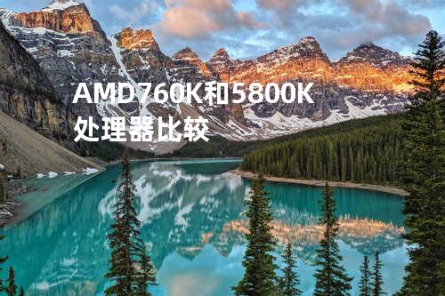 AMD 760K和5800K处理器比较
