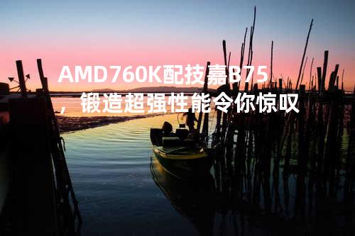 AMD 760K配技嘉B75，锻造超强性能令你惊叹
