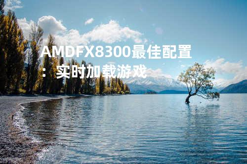 AMD FX8300最佳配置：实时加载游戏