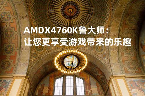 AMD X4 760K鲁大师：让您更享受游戏带来的乐趣