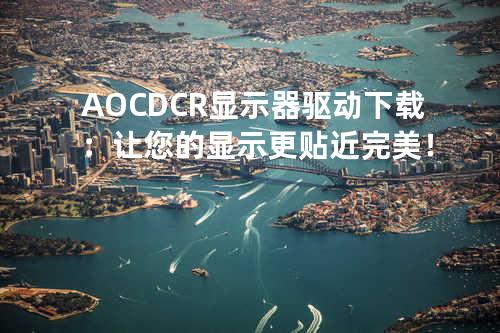 AOC DCR显示器驱动下载：让您的显示更贴近完美！