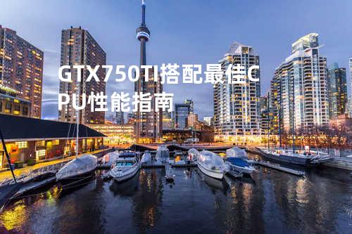 GTX 750TI 搭配最佳 CPU 性能指南