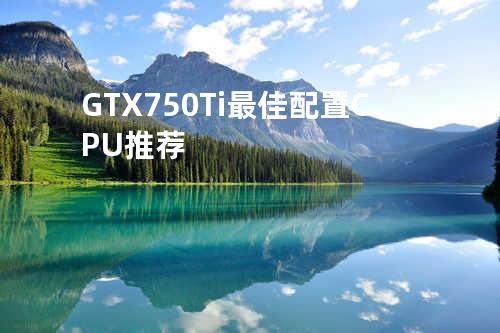 GTX 750 Ti最佳配置CPU推荐