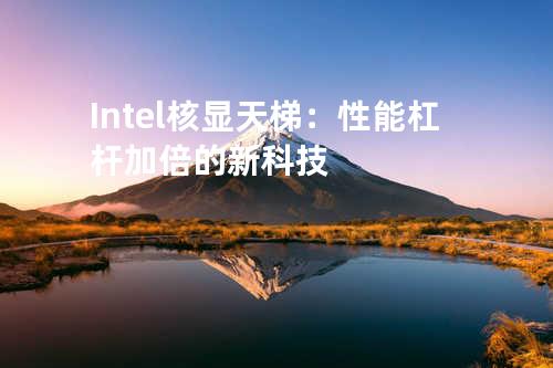 Intel核显天梯：性能杠杆加倍的新科技