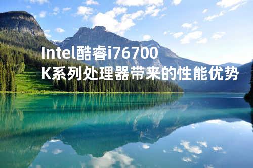 Intel 酷睿i7 6700K系列处理器带来的性能优势