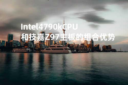 Intel4790k CPU和技嘉Z97主板的组合优势