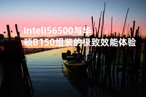 Intel I5 6500与华硕B150组装的极致效能体验