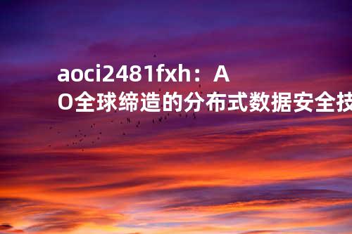 aoci2481fxh：AO全球缔造的分布式数据安全技术