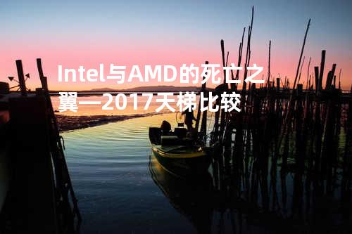 Intel与AMD的死亡之翼—2017天梯比较